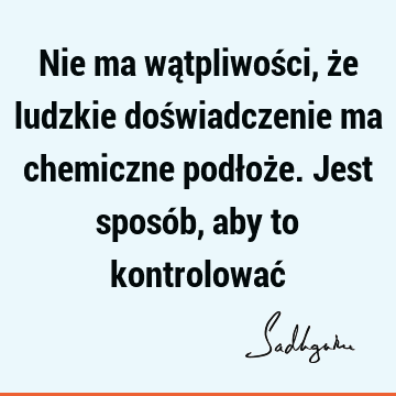 Nie ma wątpliwości, że ludzkie doświadczenie ma chemiczne podłoże. Jest sposób, aby to kontrolować