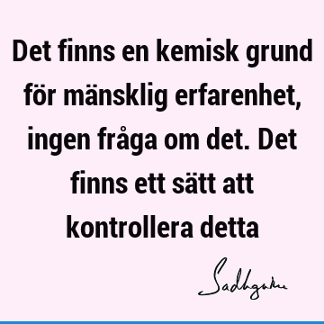 Det finns en kemisk grund för mänsklig erfarenhet, ingen fråga om det. Det finns ett sätt att kontrollera