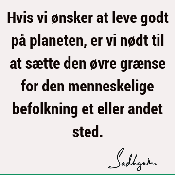 Hvis vi ønsker at leve godt på planeten, er vi nødt til at sætte den øvre grænse for den menneskelige befolkning et eller andet