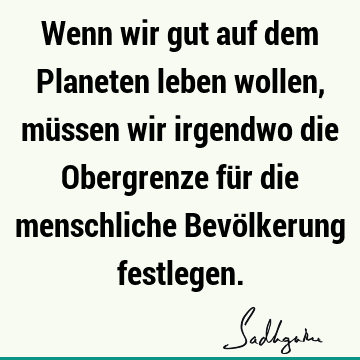 Wenn wir gut auf dem Planeten leben wollen, müssen wir irgendwo die Obergrenze für die menschliche Bevölkerung