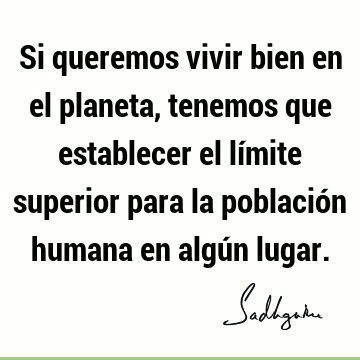 Si queremos vivir bien en el planeta, tenemos que establecer el límite superior para la población humana en algún