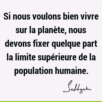 Si nous voulons bien vivre sur la planète, nous devons fixer quelque part la limite supérieure de la population