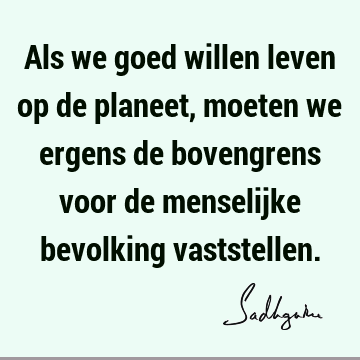 Als we goed willen leven op de planeet, moeten we ergens de bovengrens voor de menselijke bevolking