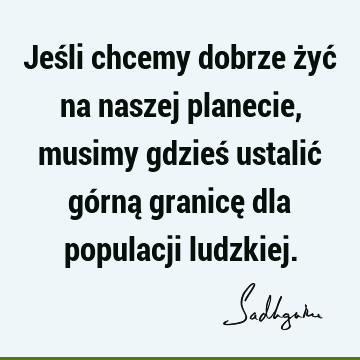 Jeśli chcemy dobrze żyć na naszej planecie, musimy gdzieś ustalić górną granicę dla populacji