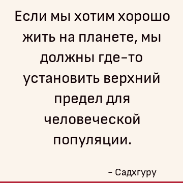 Если мы хотим хорошо жить на планете, мы должны где-то установить верхний предел для человеческой популяции