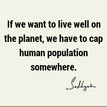 If we want to live well on the planet, we have to cap human population