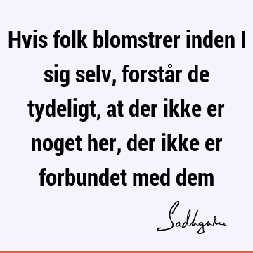 Hvis folk blomstrer inden i sig selv, forstår de tydeligt, at der ikke er noget her, der ikke er forbundet med