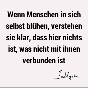 Wenn Menschen in sich selbst blühen, verstehen sie klar, dass hier nichts ist, was nicht mit ihnen verbunden