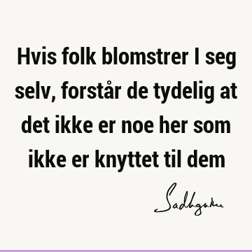 Hvis folk blomstrer i seg selv, forstår de tydelig at det ikke er noe her som ikke er knyttet til