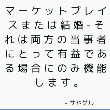 マーケットプレイスまたは結婚-それは両方の当事者にとって有益である場合にのみ機能します。