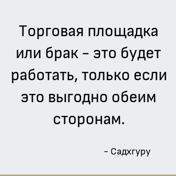 Торговая площадка или брак - это будет работать, только если это выгодно обеим сторонам