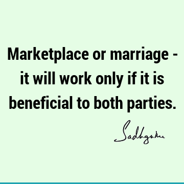 Marketplace or marriage - it will work only if it is beneficial to both