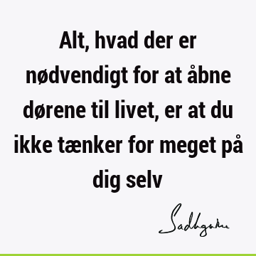 Alt, hvad der er nødvendigt for at åbne dørene til livet, er at du ikke tænker for meget på dig