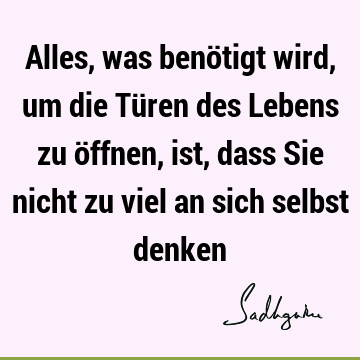 Alles, was benötigt wird, um die Türen des Lebens zu öffnen, ist, dass Sie nicht zu viel an sich selbst