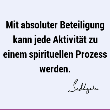 Mit absoluter Beteiligung kann jede Aktivität zu einem spirituellen Prozess