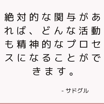 絶対的な関与があれば、どんな活動も精神的なプロセスになることができます。