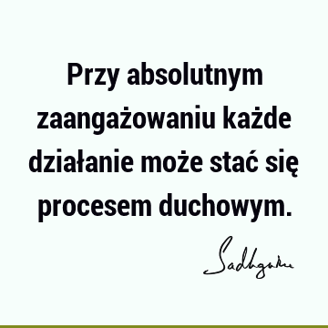 Przy absolutnym zaangażowaniu każde działanie może stać się procesem