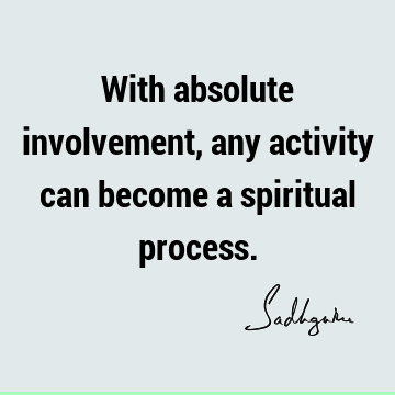 With absolute involvement, any activity can become a spiritual