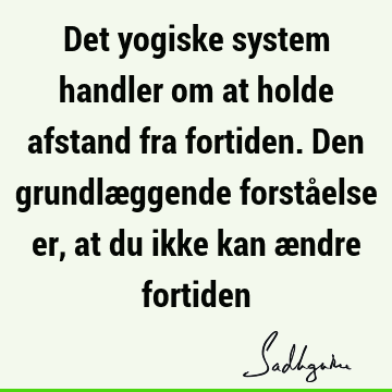 Det yogiske system handler om at holde afstand fra fortiden. Den grundlæggende forståelse er, at du ikke kan ændre