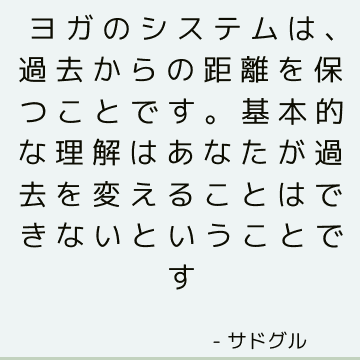 ヨガのシステムは、過去からの距離を保つことです。 基本的な理解はあなたが過去を変えることはできないということです