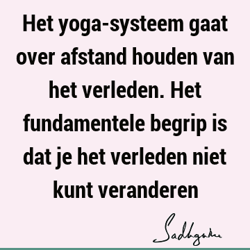 Het yoga-systeem gaat over afstand houden van het verleden. Het fundamentele begrip is dat je het verleden niet kunt