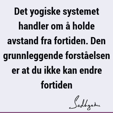 Det yogiske systemet handler om å holde avstand fra fortiden. Den grunnleggende forståelsen er at du ikke kan endre