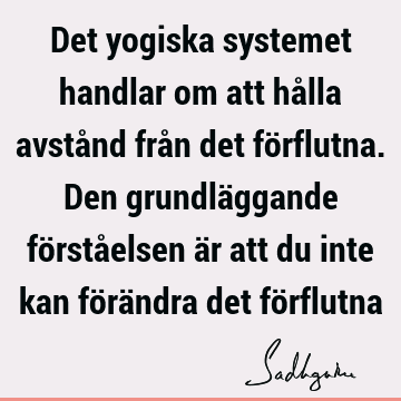 Det yogiska systemet handlar om att hålla avstånd från det förflutna. Den grundläggande förståelsen är att du inte kan förändra det fö