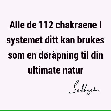 Alle de 112 chakraene i systemet ditt kan brukes som en døråpning til din ultimate