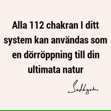 Alla 112 chakran i ditt system kan användas som en dörröppning till din ultimata