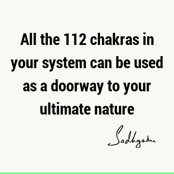 All the 112 chakras in your system can be used as a doorway to your ultimate