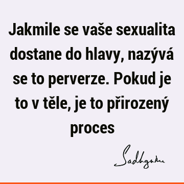 Jakmile se vaše sexualita dostane do hlavy, nazývá se to perverze. Pokud je to v těle, je to přirozený