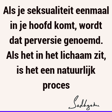 Als je seksualiteit eenmaal in je hoofd komt, wordt dat perversie genoemd. Als het in het lichaam zit, is het een natuurlijk