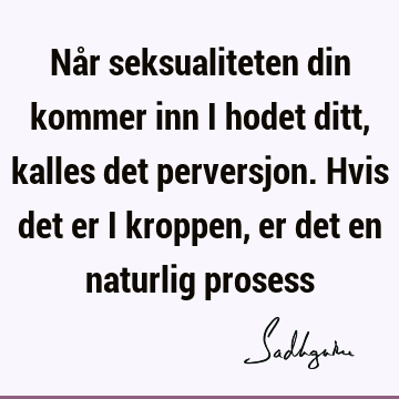 Når seksualiteten din kommer inn i hodet ditt, kalles det perversjon. Hvis det er i kroppen, er det en naturlig