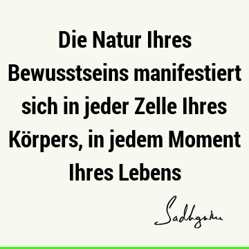 Die Natur Ihres Bewusstseins manifestiert sich in jeder Zelle Ihres Körpers, in jedem Moment Ihres L