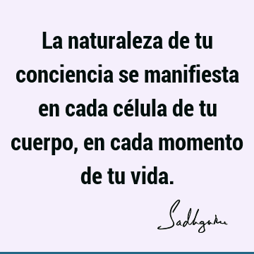 La naturaleza de tu conciencia se manifiesta en cada célula de tu cuerpo, en cada momento de tu