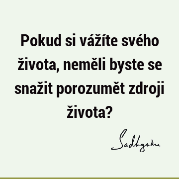 Pokud si vážíte svého života, neměli byste se snažit porozumět zdroji života?