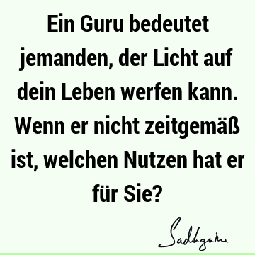 Ein Guru bedeutet jemanden, der Licht auf dein Leben werfen kann. Wenn er nicht zeitgemäß ist, welchen Nutzen hat er für Sie?