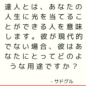 達人とは、あなたの人生に光を当てることができる人を意味します。 彼が現代的でない場合、彼はあなたにとってどのような用途ですか？