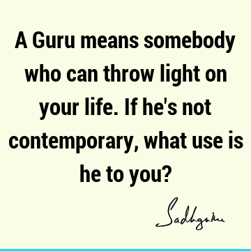 A Guru means somebody who can throw light on your life. If he