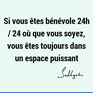 Si Vous Etes Benevole 24h 24 Ou Que Vous Soyez Vous Etes Toujours Dans Un Espace Puissant Sadhguru