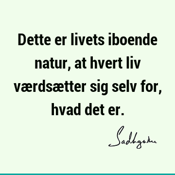 Dette er livets iboende natur, at hvert liv værdsætter sig selv for, hvad det