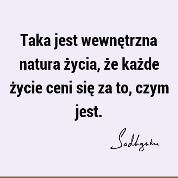 Taka jest wewnętrzna natura życia, że każde życie ceni się za to, czym