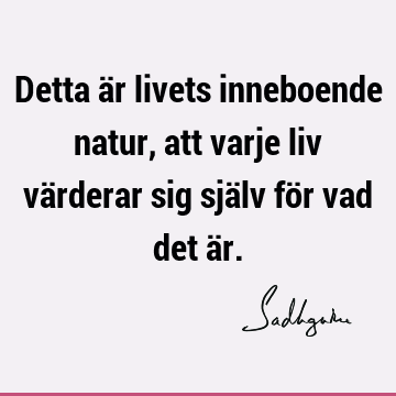 Detta är livets inneboende natur, att varje liv värderar sig själv för vad det ä