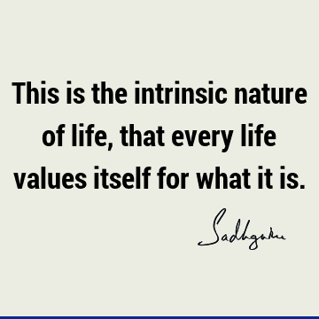 This is the intrinsic nature of life, that every life values itself for what it