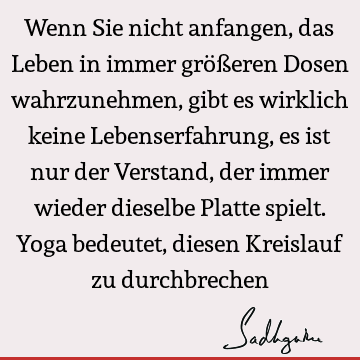 Wenn Sie nicht anfangen, das Leben in immer größeren Dosen wahrzunehmen, gibt es wirklich keine Lebenserfahrung, es ist nur der Verstand, der immer wieder