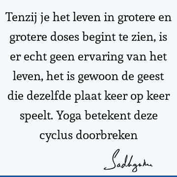 Tenzij je het leven in grotere en grotere doses begint te zien, is er echt geen ervaring van het leven, het is gewoon de geest die dezelfde plaat keer op keer