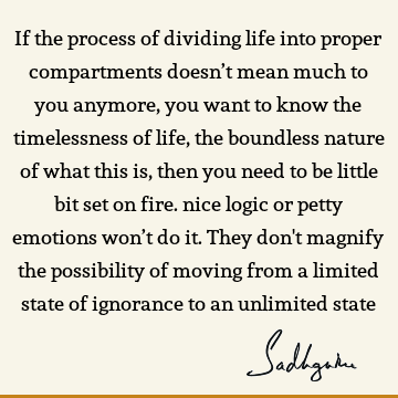 If the process of dividing life into proper compartments doesn’t mean much to you anymore, you want to know the timelessness of life, the boundless nature of