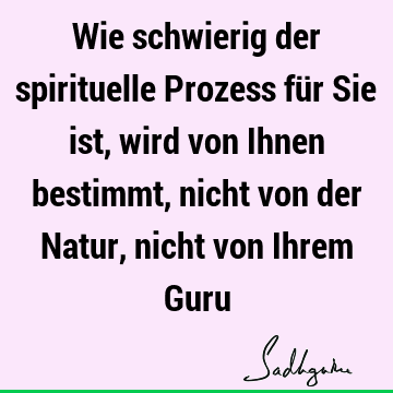 Wie schwierig der spirituelle Prozess für Sie ist, wird von Ihnen bestimmt, nicht von der Natur, nicht von Ihrem G