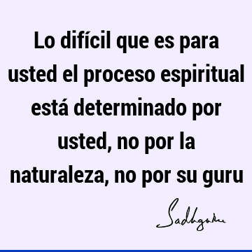 Lo difícil que es para usted el proceso espiritual está determinado por usted, no por la naturaleza, no por su