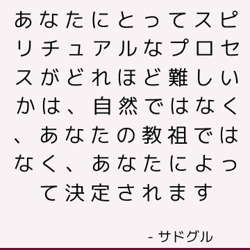 あなたにとってスピリチュアルなプロセスがどれほど難しいかは、自然ではなく、あなたの教祖ではなく、あなたによって決定されます